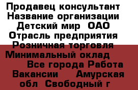 Продавец-консультант › Название организации ­ Детский мир, ОАО › Отрасль предприятия ­ Розничная торговля › Минимальный оклад ­ 25 000 - Все города Работа » Вакансии   . Амурская обл.,Свободный г.